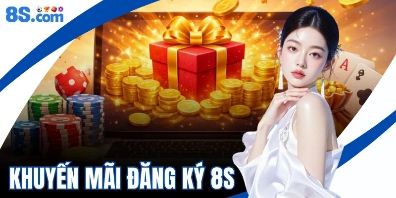 Khuyến Mãi Đăng Ký 8S - Tổng Hợp Các Ưu Đãi Dành Cho Tân Thủ